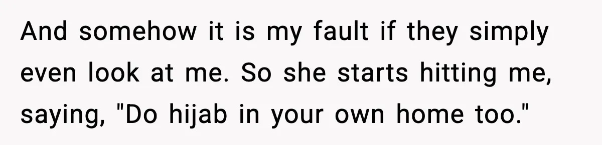And somehow it is my fault if they simply even look at me. So she starts hitting me, saying, "Do hijab in your own home too."