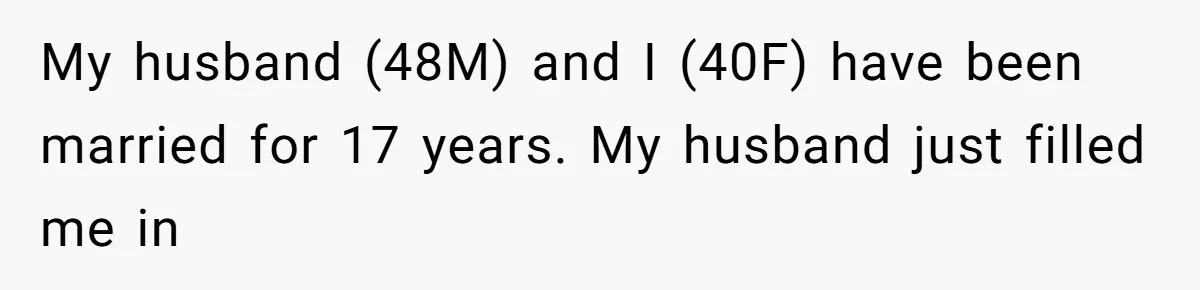 My husband (48M) and I (40F) have been married for 17 years. My husband just filled me in