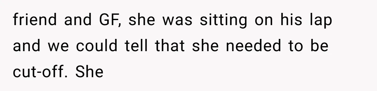 friend and GF, she was sitting on his lap and we could tell that she needed to be cut-off. She