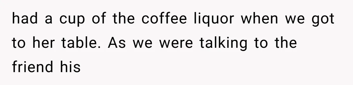 had a cup of the coffee liquor when we got to her table. As we were talking to the friend his