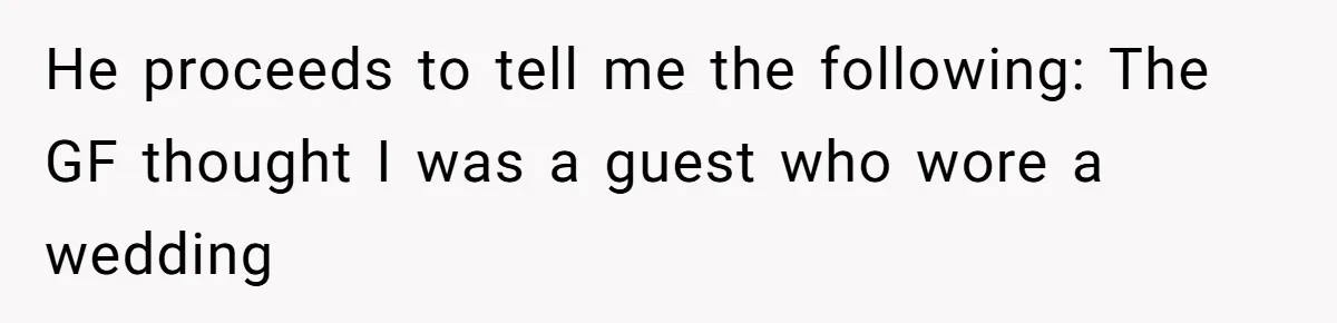 He proceeds to tell me the following: The GF thought I was a guest who wore a wedding
