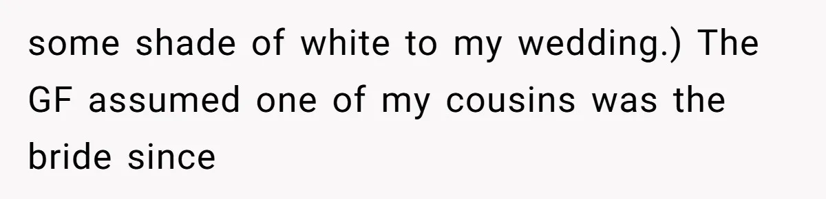 some shade of white to my wedding.) The GF assumed one of my cousins was the bride since