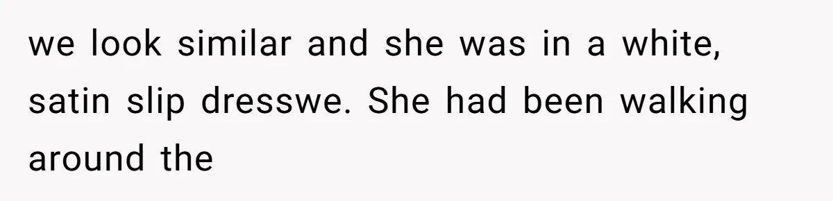 we look similar and she was in a white, satin slip dresswe. She had been walking around the