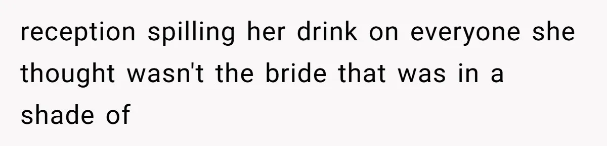 reception spilling her drink on everyone she thought wasn't the bride that was in a shade of