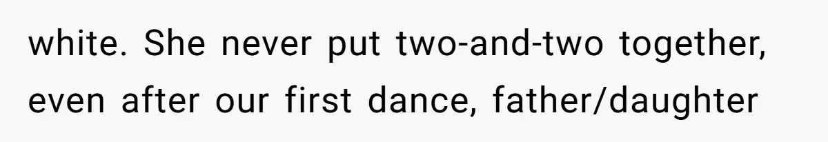 white. She never put two-and-two together, even after our first dance, father/daughter