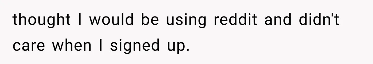 thought I would be using reddit and didn't care when I signed up.