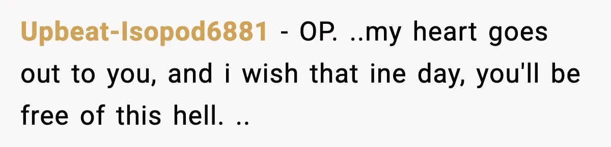 Upbeat-Isopod6881 − OP. ..my heart goes out to you, and i wish that ine day, you'll be free of this hell. ..