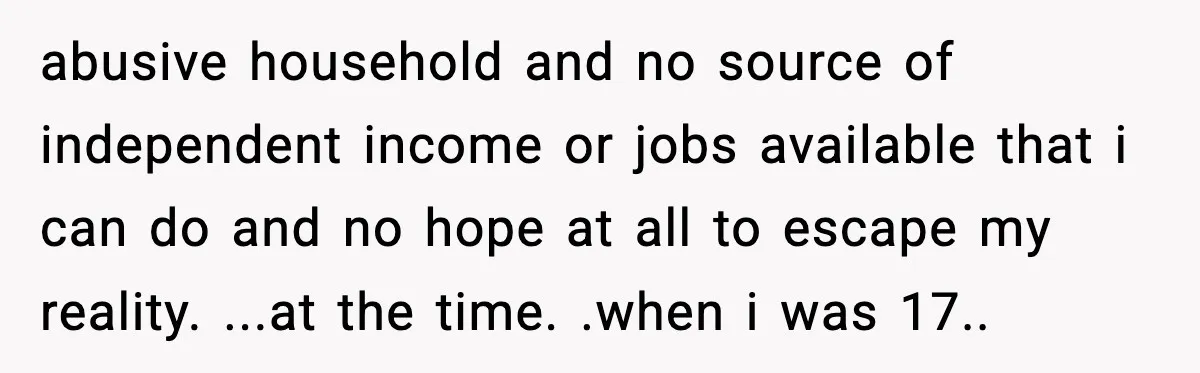 abusive household and no source of independent income or jobs available that i can do and no hope at all to escape my reality. ...at the time. .when i was...