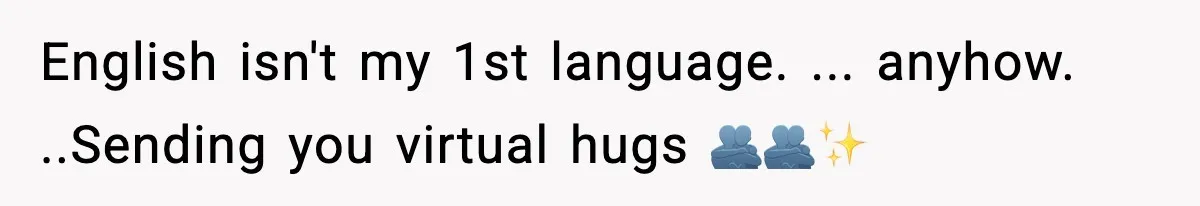 English isn't my 1st language. ... anyhow. ..Sending you virtual hugs 🫂🫂✨️