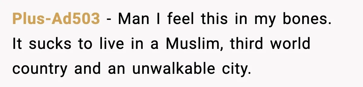 Plus-Ad503 − Man I feel this in my bones. It sucks to live in a Muslim, third world country and an unwalkable city.