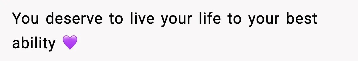 You deserve to live your life to your best ability 💜