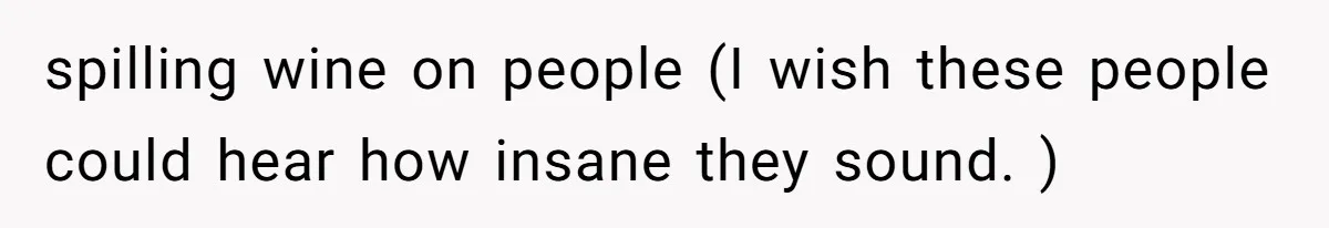 spilling wine on people (I wish these people could hear how insane they sound. )