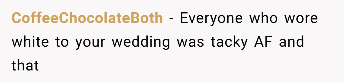 CoffeeChocolateBoth − Everyone who wore white to your wedding was tacky AF and that