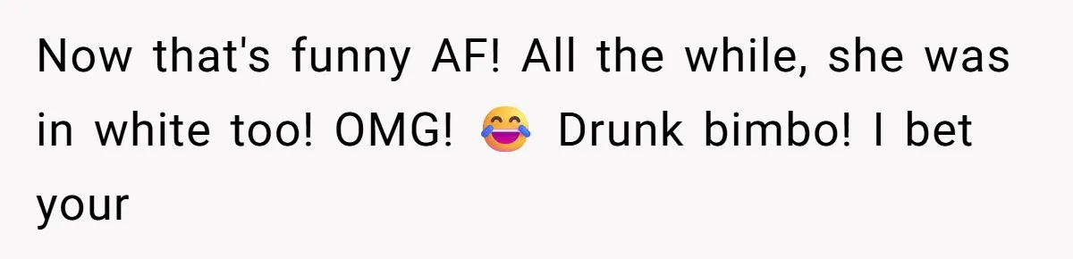 Now that's funny AF! All the while, she was in white too! OMG! 😂 Drunk bimbo! I bet your