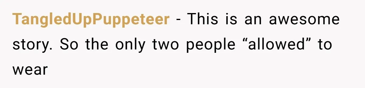 TangledUpPuppeteer − This is an awesome story. So the only two people “allowed” to wear