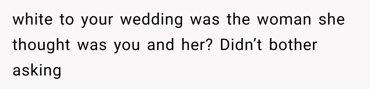 white to your wedding was the woman she thought was you and her? Didn’t bother asking