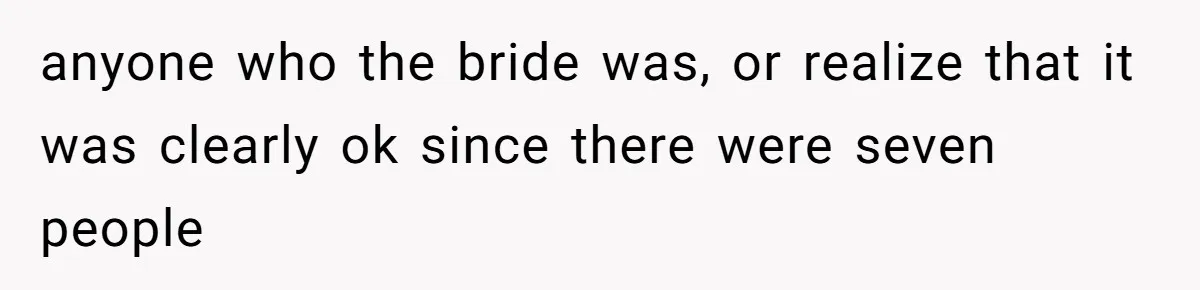 anyone who the bride was, or realize that it was clearly ok since there were seven people