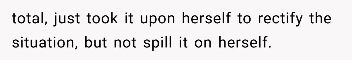 total, just took it upon herself to rectify the situation, but not spill it on herself.
