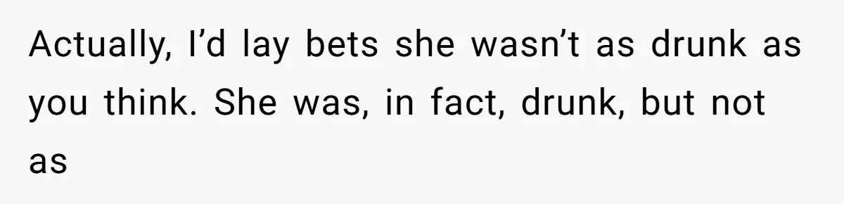 Actually, I’d lay bets she wasn’t as drunk as you think. She was, in fact, drunk, but not as