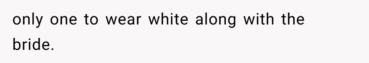 only one to wear white along with the bride.