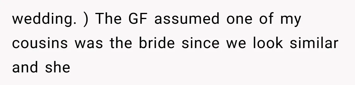 wedding. ) The GF assumed one of my cousins was the bride since we look similar and she