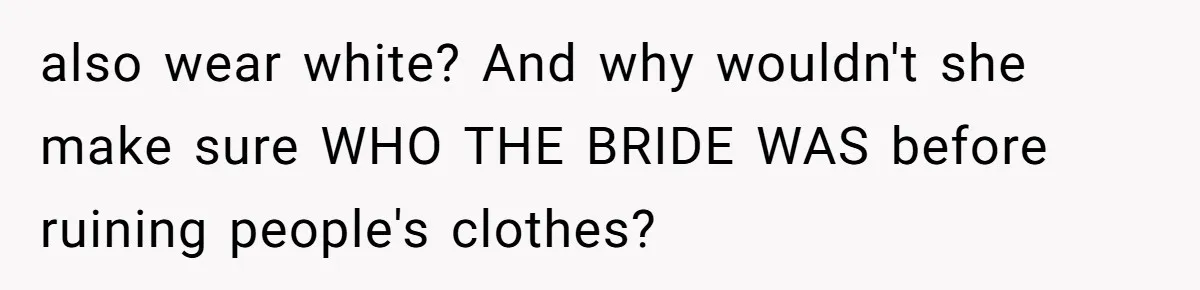also wear white? And why wouldn't she make sure WHO THE BRIDE WAS before ruining people's clothes?