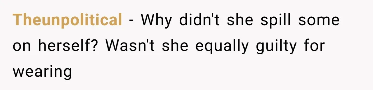 Theunpolitical − Why didn't she spill some on herself? Wasn't she equally guilty for wearing