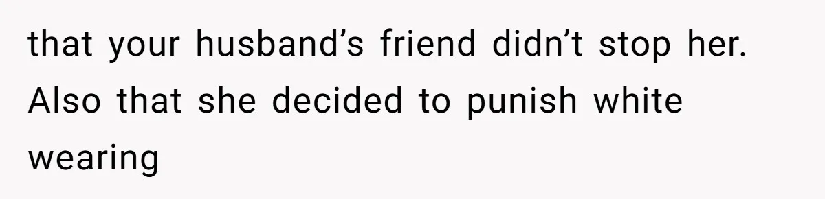 that your husband’s friend didn’t stop her. Also that she decided to punish white wearing