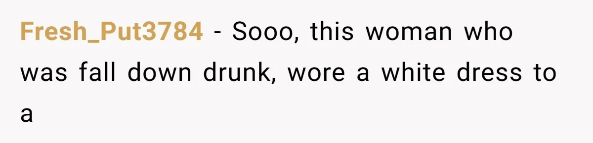 Fresh_Put3784 − Sooo, this woman who was fall down drunk, wore a white dress to a