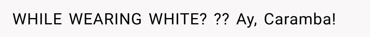 WHILE WEARING WHITE? ?? Ay, Caramba!