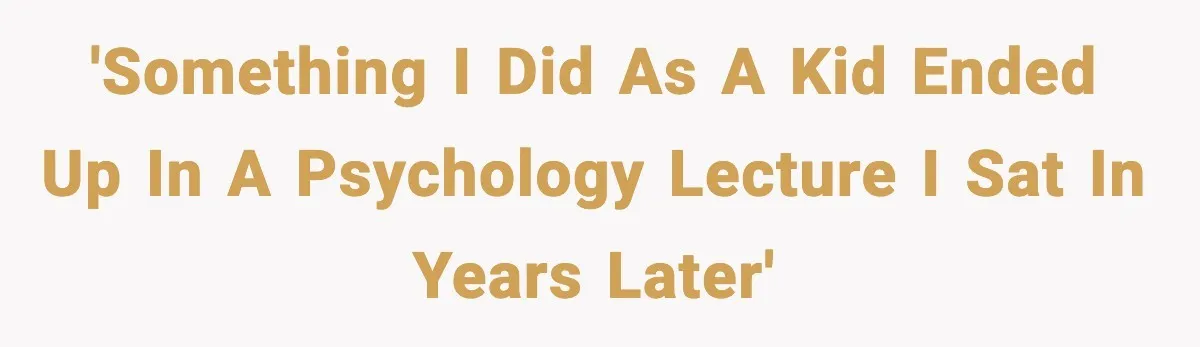 'Something I did as a kid ended up in a psychology lecture I sat in years later'