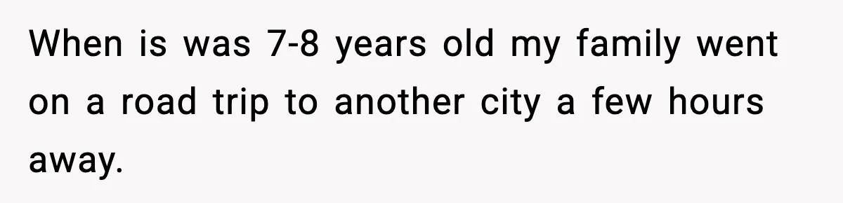 When is was 7-8 years old my family went on a road trip to another city a few hours away.