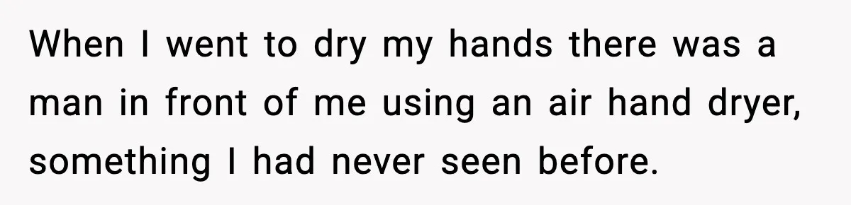 When I went to dry my hands there was a man in front of me using an air hand dryer, something I had never seen before.