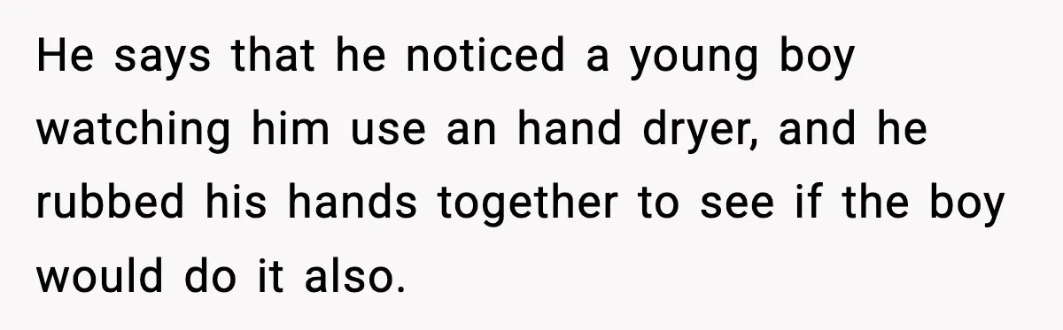 He says that he noticed a young boy watching him use an hand dryer, and he rubbed his hands together to see if the boy would do it also.