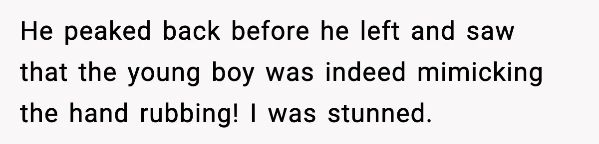 He peaked back before he left and saw that the young boy was indeed mimicking the hand rubbing! I was stunned.
