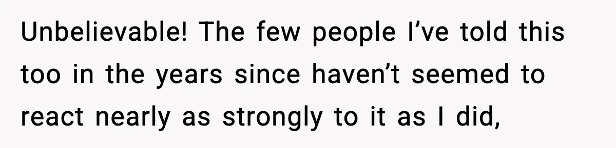 Unbelievable! The few people I’ve told this too in the years since haven’t seemed to react nearly as strongly to it as I did,