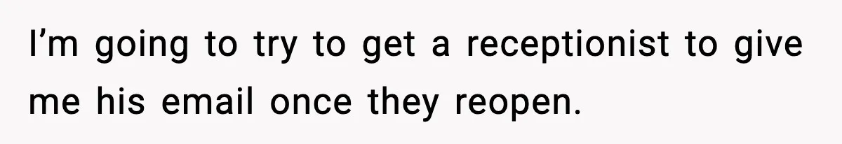 I’m going to try to get a receptionist to give me his email once they reopen.