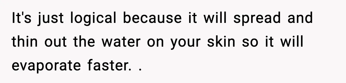 It's just logical because it will spread and thin out the water on your skin so it will evaporate faster. .