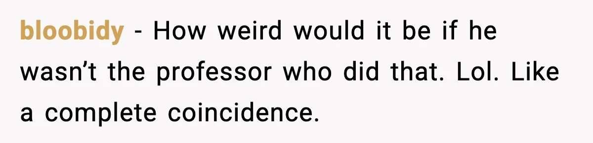 bloobidy − How weird would it be if he wasn’t the professor who did that. Lol. Like a complete coincidence.