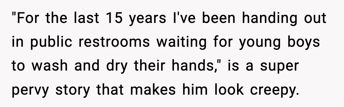 "For the last 15 years I've been handing out in public restrooms waiting for young boys to wash and dry their hands," is a super pervy story that makes him...