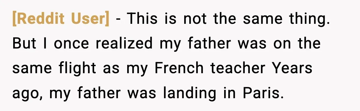 [Reddit User] − This is not the same thing. But I once realized my father was on the same flight as my French teacher Years ago, my father was landing...