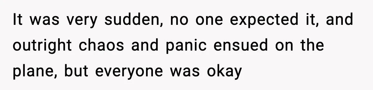 It was very sudden, no one expected it, and outright chaos and panic ensued on the plane, but everyone was okay
