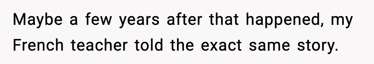 Maybe a few years after that happened, my French teacher told the exact same story.