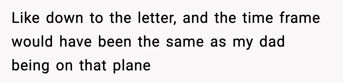 Like down to the letter, and the time frame would have been the same as my dad being on that plane