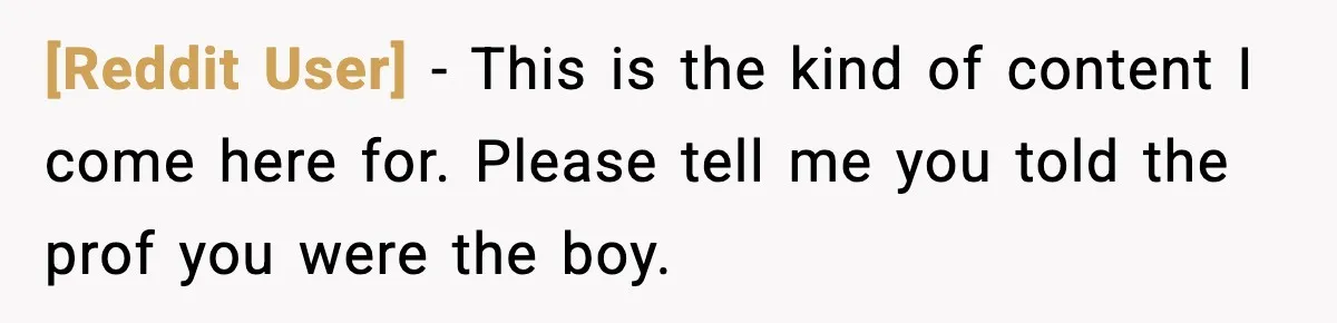 [Reddit User] − This is the kind of content I come here for. Please tell me you told the prof you were the boy.