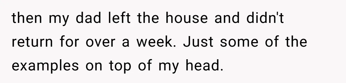 then my dad left the house and didn't return for over a week. Just some of the examples on top of my head.