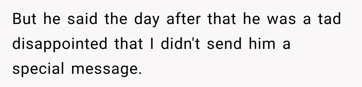 But he said the day after that he was a tad disappointed that I didn't send him a special message.