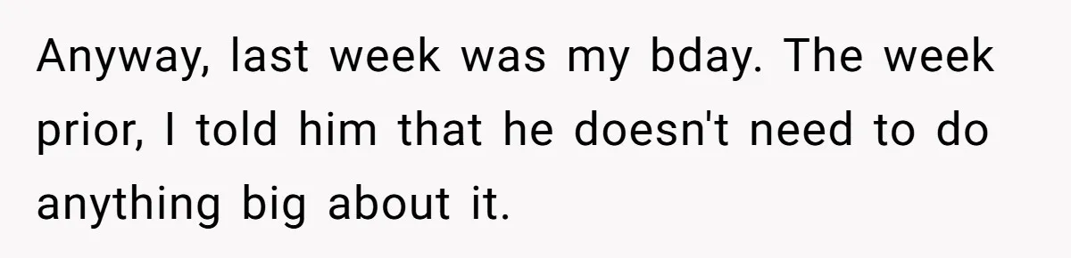 Anyway, last week was my bday. The week prior, I told him that he doesn't need to do anything big about it.