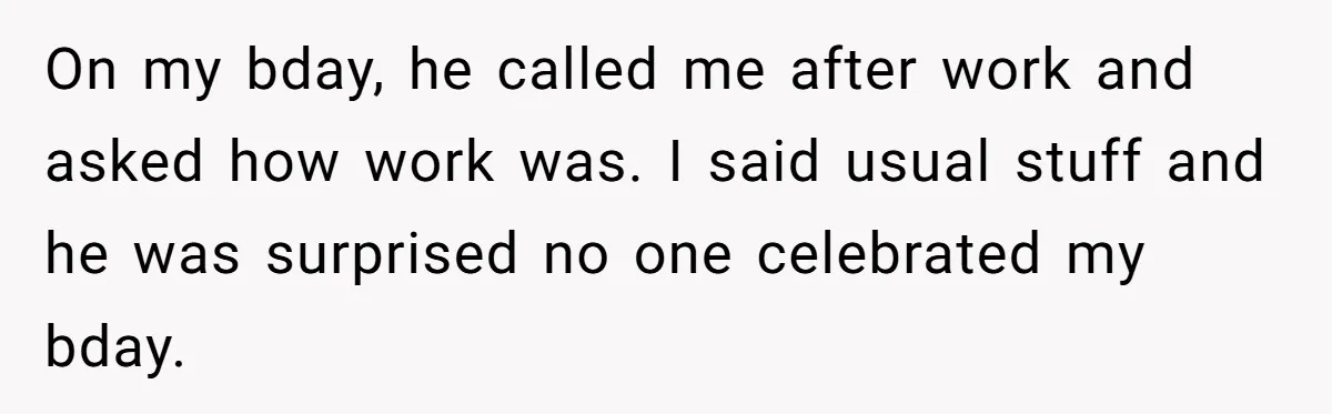 On my bday, he called me after work and asked how work was. I said usual stuff and he was surprised no one celebrated my bday.