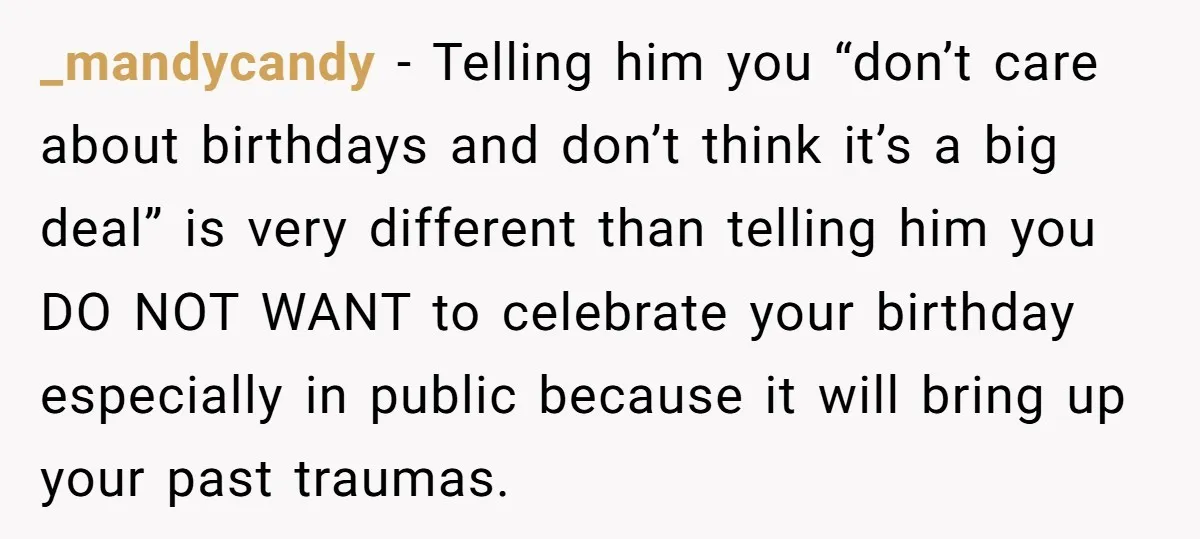 _mandycandy − Telling him you “don’t care about birthdays and don’t think it’s a big deal” is very different than telling him you DO NOT WANT to celebrate your birthday...
